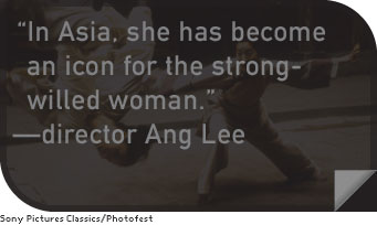 In Asia, she has become an icon for the strong-willed woman. —director Ang Lee