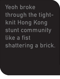 Yeoh broke through the tight-knit Hong Kong stunt community like a fist shattering a brick.