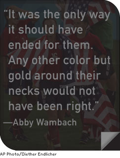 “It was the only way it should have ended for them. Any other color but gold around their necks would not have been right.” –Abby Wambach