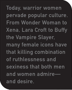 Today, warrior women pervade popular culture. From Wonder Woman to Xena, Lara Croft to Buffy the Vampire Slayer, many female icons have that killing combination of ruthlessness and sexiness that both men and women admire-and desire.