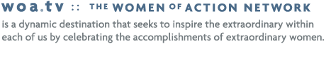 woa.tv :: The Women of Action Network is a dynamic destination that seeks to inspire the extraordinary within each of us by celebrating the accomplishments of extraordinary women.