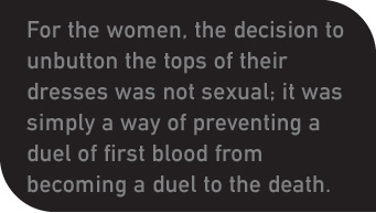 For the women, the decision to unbutton the tops of their dresses was not sexual; it was simply a way of preventing a duel of first blood from becoming a duel to the death.